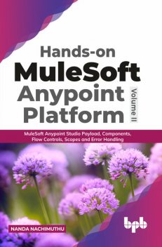 Hands-on MuleSoft Anypoint platform Volume 2: MuleSoft Anypoint Studio Payload, Components, Flow Controls, Scopes and Error Handling (English Edition), Nanda Nachimuthu