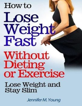 How to Lose Weight Fast Without Dieting or Exercise: Lose Weight and Stay Slim, Jennifer M.Young