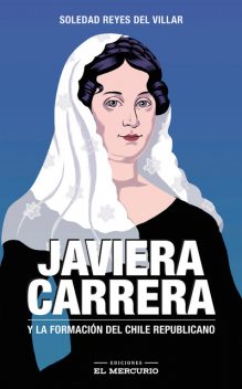 Javiera Carrera. Y la formación del Chile republicano, Soledad Reyes del Villar