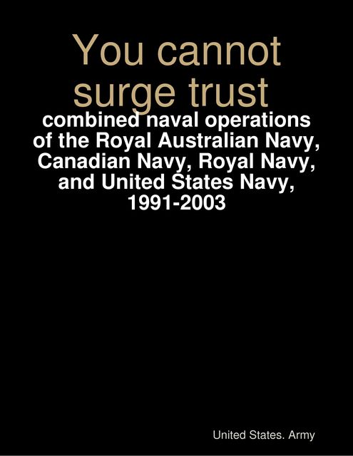 You Cannot Surge Trust: Combined Naval Operations of the Royal Australian Navy, Canadian Navy, Royal Navy, and United States Navy, 1991–2003, United States Army