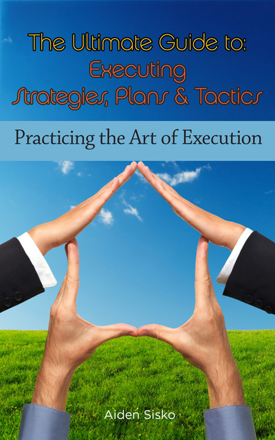 The Ultimate Guide To Executing Strategies, Plans & Tactics, Aiden Sisko