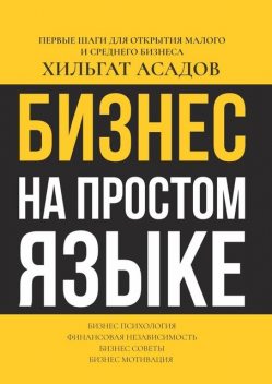Бизнес на простом языке. Первые шаги для открытия малого и среднего бизнеса, Хилгат Асадов