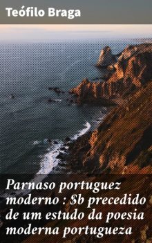 Parnaso portuguez moderno : precedido de um estudo da poesia moderna portugueza, Teófilo Braga