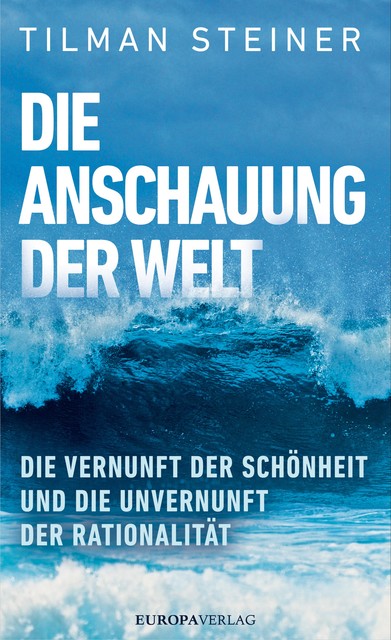 Die Anschauung der Welt | Die Vernunft der Schönheit und die unvernunft der Rationalität, Tilman Steiner