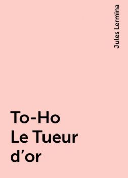 To-Ho Le Tueur d'or, Jules Lermina