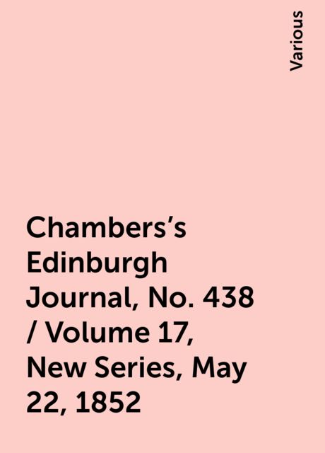 Chambers's Edinburgh Journal, No. 438 / Volume 17, New Series, May 22, 1852, Various