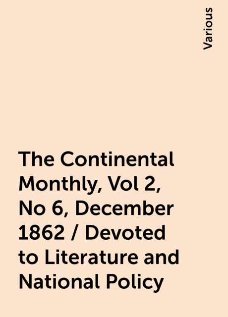 The Continental Monthly, Vol 2, No 6, December 1862 / Devoted to Literature and National Policy, Various