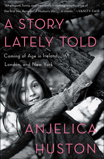 A Story Lately Told: Coming of Age in Ireland, London, and New York, Huston Anjelica