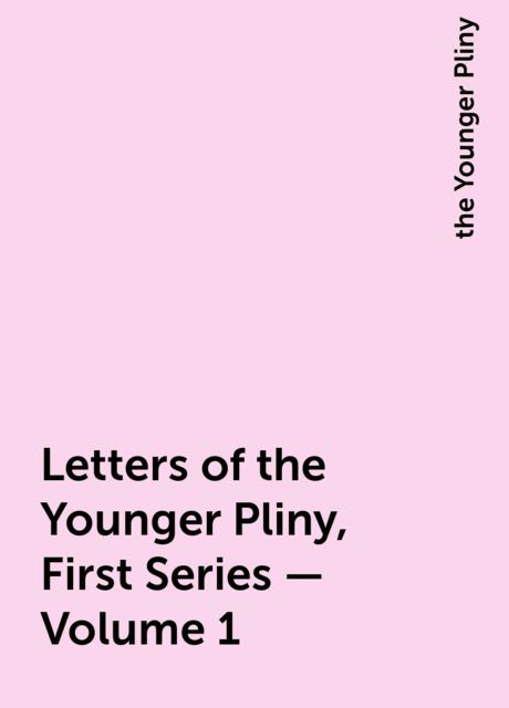 Letters of the Younger Pliny, First Series — Volume 1, the Younger Pliny