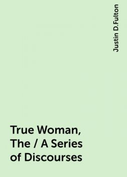 True Woman, The / A Series of Discourses, Justin D.Fulton