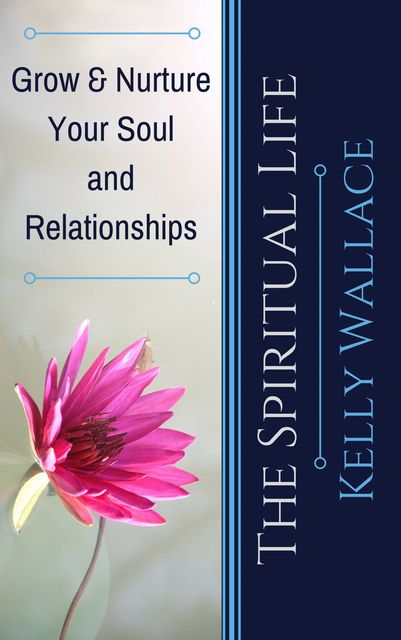 The Spiritual Life – Grow & Nurture Your Soul and Relationships, Wallace Kelly