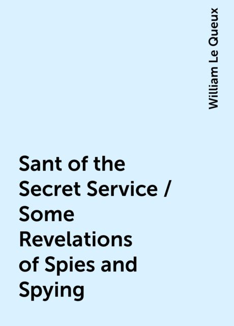 Sant of the Secret Service / Some Revelations of Spies and Spying, William Le Queux