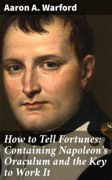 How to Tell Fortunes: Containing Napoleon's Oraculum and the Key to Work It, Aaron A. Warford