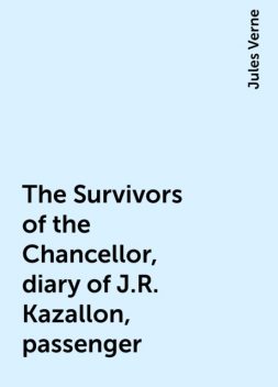 The Survivors of the Chancellor, diary of J.R. Kazallon, passenger, Jules Verne