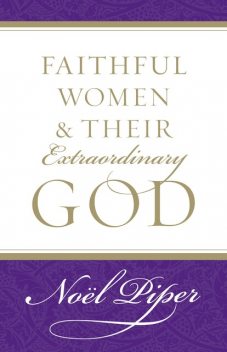 Faithful Women and Their Extraordinary God, Noël Piper