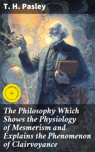 The Philosophy Which Shows the Physiology of Mesmerism and Explains the Phenomenon of Clairvoyance, T.H. Pasley