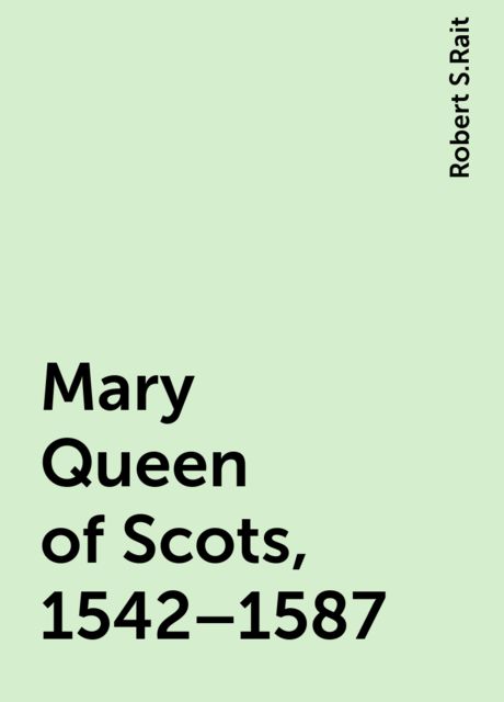 Mary Queen of Scots, 1542–1587, Robert S.Rait