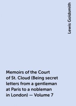 Memoirs of the Court of St. Cloud (Being secret letters from a gentleman at Paris to a nobleman in London) — Volume 7, Lewis Goldsmith