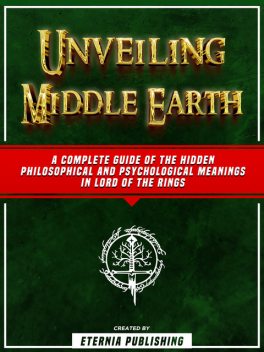 Unveiling Middle Earth: A Complete Guide Of The Hidden Philosophical And Psychological Meanings In Lord Of The Rings, Zander Pearce, Eternia Publishing
