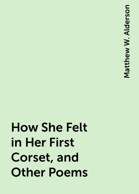 How She Felt in Her First Corset, and Other Poems, Matthew W. Alderson
