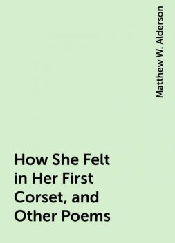 How She Felt in Her First Corset, and Other Poems, Matthew W. Alderson