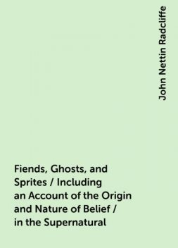 Fiends, Ghosts, and Sprites / Including an Account of the Origin and Nature of Belief / in the Supernatural, John Nettin Radcliffe