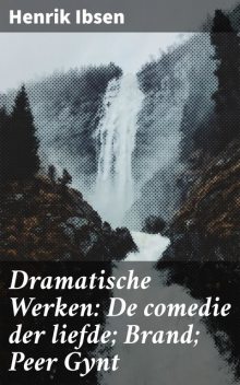 Dramatische Werken: De comedie der liefde; Brand; Peer Gynt, Henrik Ibsen