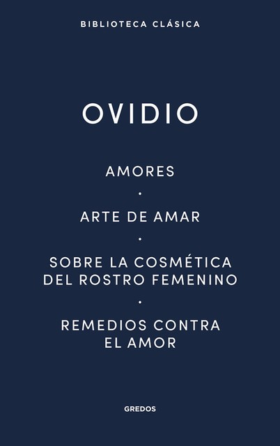 Amores. Arte de amar. Sobre la cosmética del rostro femenino. Remedios contra el amor, Ovidio