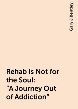Rehab Is Not for the Soul: “A Journey Out of Addiction”, Gary J.Bentley