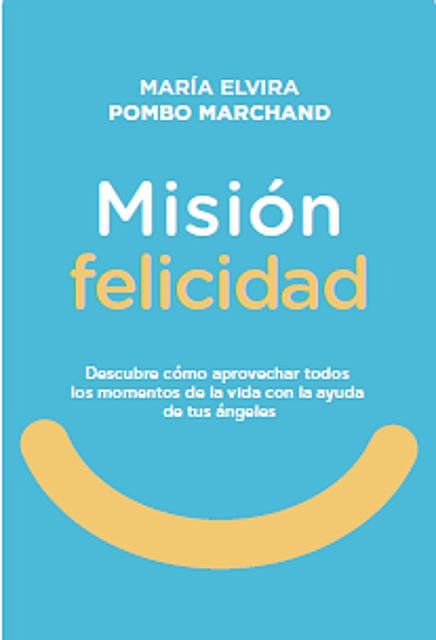Misión Felicidad. Descubre cómo aprovechar todos los momentos de la vida con la ayuda de tus ángeles, María Elvira Pombo Marchand