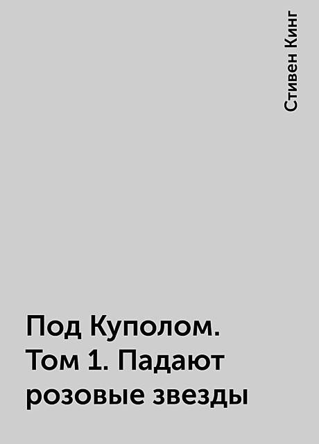 Под Куполом. Том 1. Падают розовые звезды, Стивен Кинг