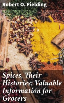 Spices, Their Histories: Valuable Information for Grocers, Robert O. Fielding
