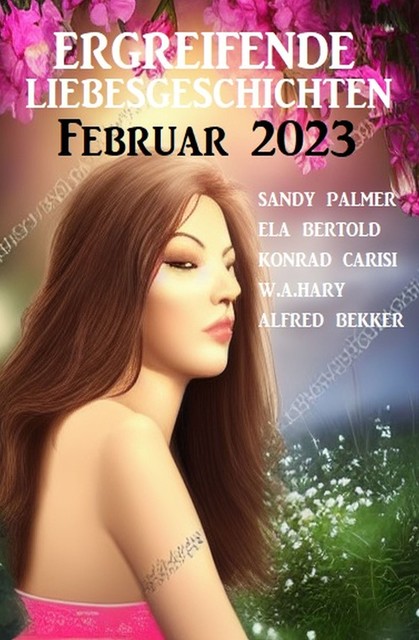 Ergreifende Liebesgeschichten Februar 2023, Alfred Bekker, Ela Bertold, W.A. Hary, Sandy Palmer, Konrad Carisi