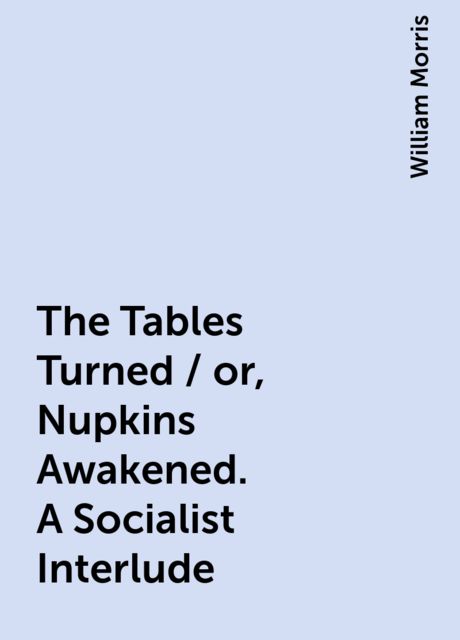The Tables Turned / or, Nupkins Awakened. A Socialist Interlude, William Morris