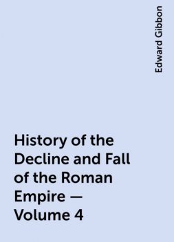 History of the Decline and Fall of the Roman Empire — Volume 4, Edward Gibbon