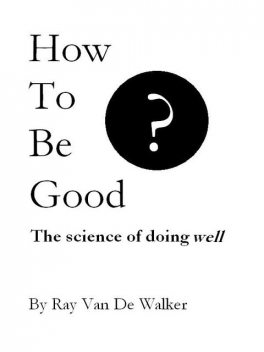 How to be Good: The Science of Doing Well, Ray Van De Walker