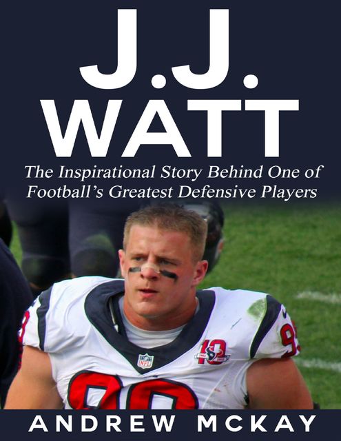 J.j. Watt: The Inspirational Story Behind One of Football’s Greatest Defensive Players, Andrew McKay