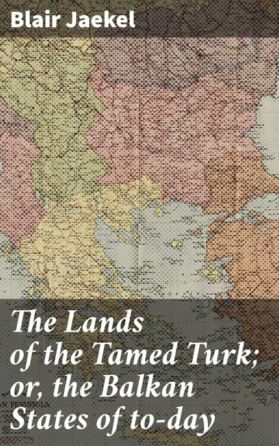 The Lands of the Tamed Turk; or, the Balkan States of to-day, Blair Jaekel