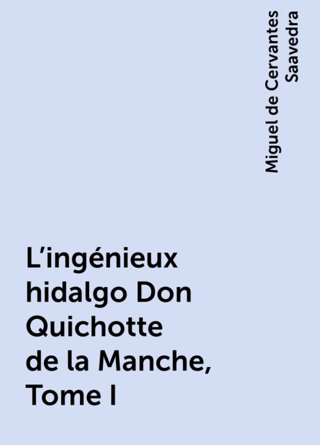 L'ingénieux hidalgo Don Quichotte de la Manche, Tome I, Miguel de Cervantes Saavedra