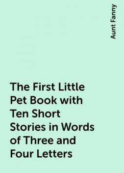 The First Little Pet Book with Ten Short Stories in Words of Three and Four Letters, Aunt Fanny