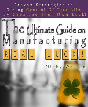 The Ultimate Guide On Manufacturing Real Luck : Proven Strategies To Taking Control Of Your Life By Creating Your Own Luck!, Nicky Westen