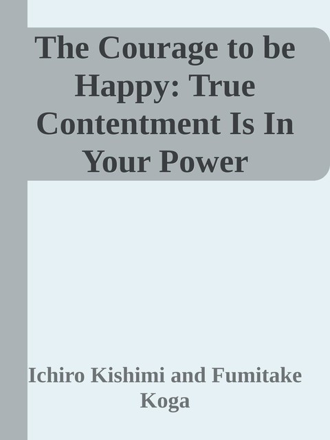 The Courage to be Happy: True Contentment Is In Your Power, Fumitake Koga, Ichiro Kishimi