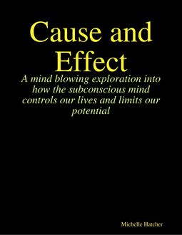 Cause and Effect. A Mind Blowing Exploration into how the Subconscious Mind Controls our Lives and Limits our Potential, Michelle Hatcher