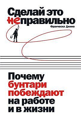 Сделай это неправильно. Почему бунтари побеждают на работе и в жизни, Франческа Джино