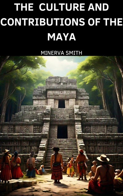 The Culture and Contributions of the Maya, Minerva Smith