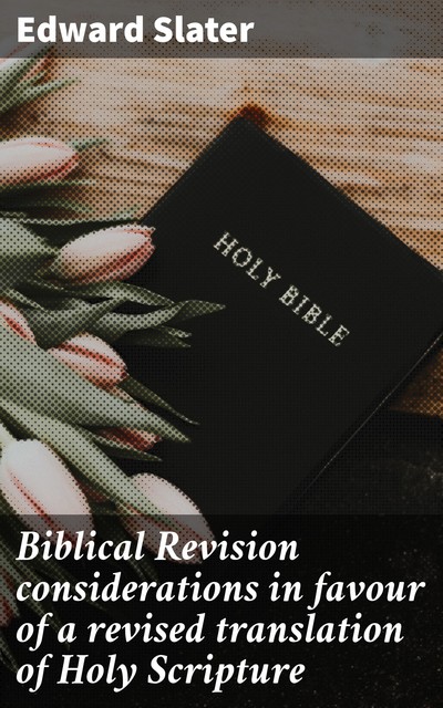 Biblical Revision considerations in favour of a revised translation of Holy Scripture, Edward Slater