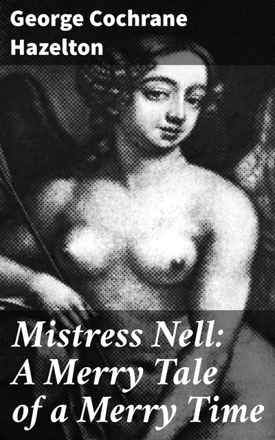 Mistress Nell: A Merry Tale of a Merry Time, George Cochrane Hazelton