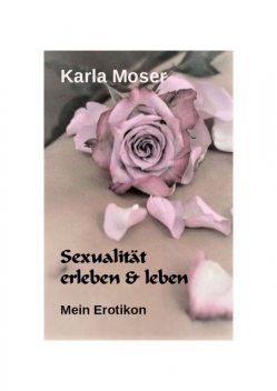 Sexualität erleben & leben – Ein informatives Nachschlagewerk mit vielen Bildern und Informationen zu allen Themen rund um Sexualität und Erotik, Karla Moser