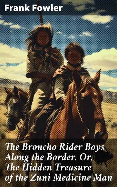 The Broncho Rider Boys Along the Border. Or, The Hidden Treasure of the Zuni Medicine Man, Frank Fowler