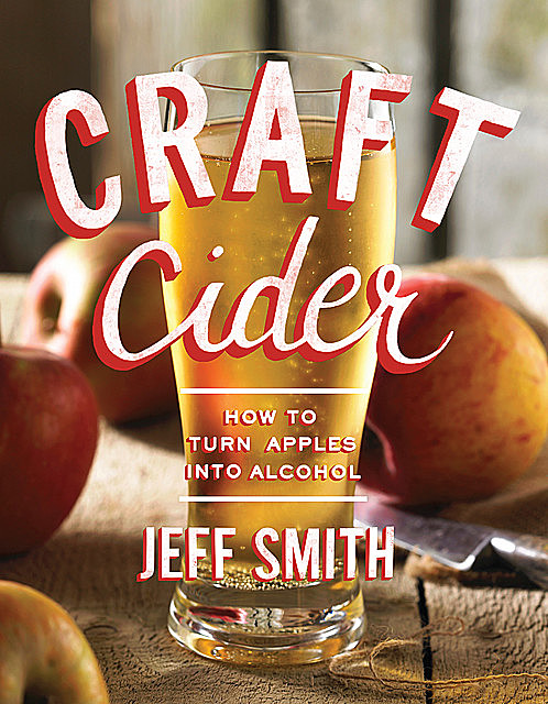 Craft Cider: How to Turn Apples into Alcohol, Jeff Smith